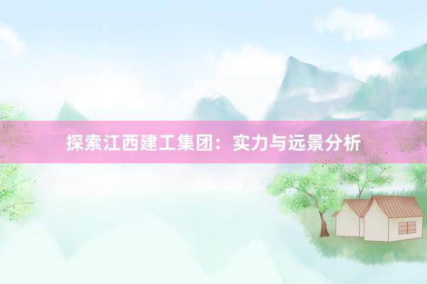 探索江西建工集团：实力与远景分析