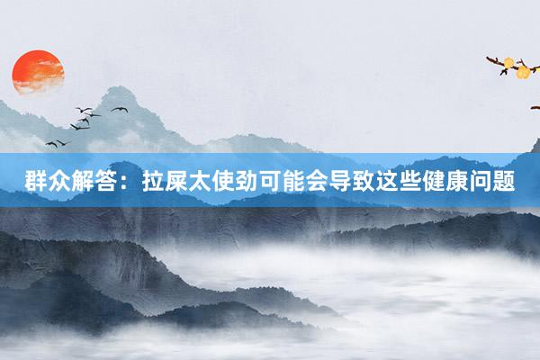 群众解答：拉屎太使劲可能会导致这些健康问题